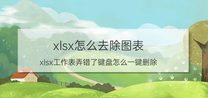 xlsx怎么去除图表 xlsx工作表弄错了键盘怎么一键删除？